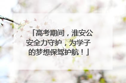高考期间，淮安公安全力守护，为学子的梦想保驾护航！