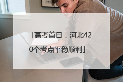 高考首日，河北420个考点平稳顺利