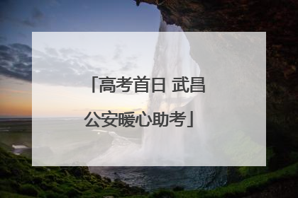 高考首日 武昌公安暖心助考