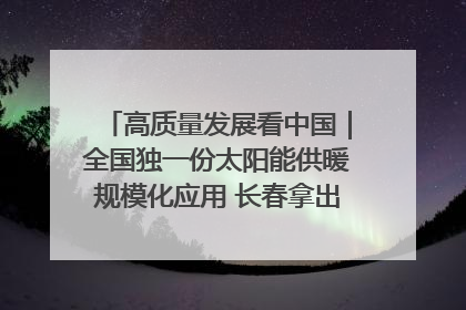 高质量发展看中国｜全国独一份太阳能供暖规模化应用 长春拿出“净月样本”
