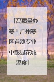 高质量办赛！广州赛区首演专业中彰显花城温度