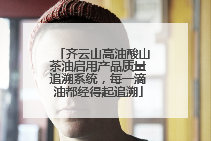 齐云山高油酸山茶油启用产品质量追溯系统，每一滴油都经得起追溯