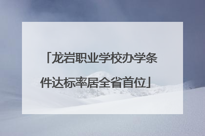 龙岩职业学校办学条件达标率居全省首位