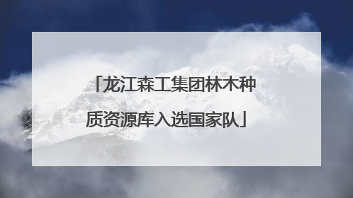 龙江森工集团林木种质资源库入选国家队