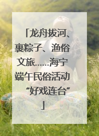 龙舟拔河、裹粽子、渔俗文旅……海宁端午民俗活动“好戏连台”