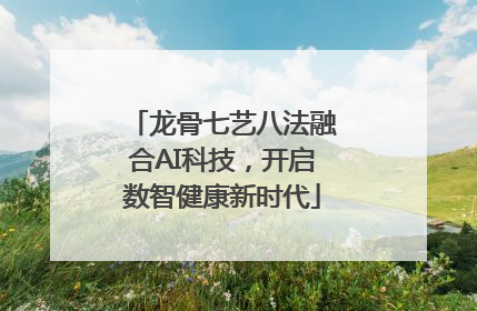 龙骨七艺八法融合AI科技，开启数智健康新时代