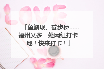 鱼鳞坝、碇步桥……福州又多一处网红打卡地！快来打卡！