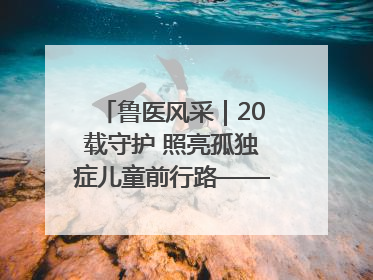 鲁医风采｜20载守护 照亮孤独症儿童前行路——记济宁市妇女儿童医院儿童康复中心主任、副主任技师赵淑珍