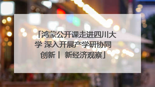 鸿蒙公开课走进四川大学 深入开展产学研协同创新丨 新经济观察