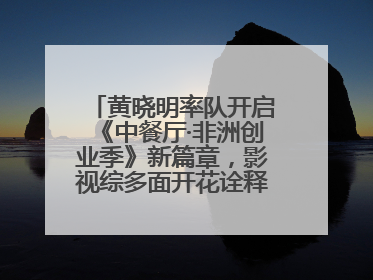 黄晓明率队开启《中餐厅·非洲创业季》新篇章，影视综多面开花诠释全能担当