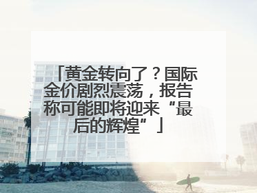 黄金转向了？国际金价剧烈震荡，报告称可能即将迎来“最后的辉煌”