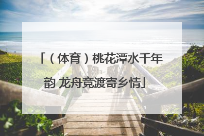 （体育）桃花潭水千年韵 龙舟竞渡寄乡情