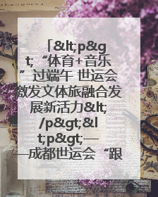 <p>“体育+音乐”过端午 世运会激发文体旅融合发展新活力</p><p>——成都世运会“跟着赛事去旅行”武侯站正式启动</p>