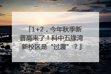 1+2，今年秋季新普高来了！科中五缘湾新校区是“过渡”？