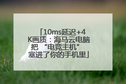 10ms延迟+4K画质：海马云电脑把 “电竞主机” 塞进了你的手机里