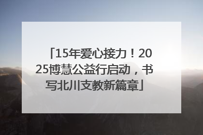 15年爱心接力！2025博慧公益行启动，书写北川支教新篇章