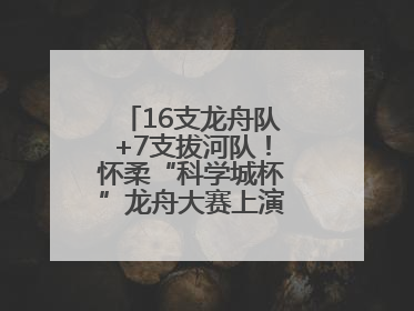 16支龙舟队+7支拔河队！怀柔“科学城杯”龙舟大赛上演“水上争锋”