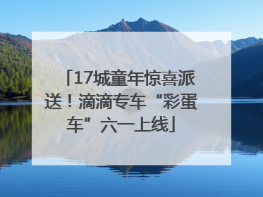 17城童年惊喜派送！滴滴专车“彩蛋车”六一上线