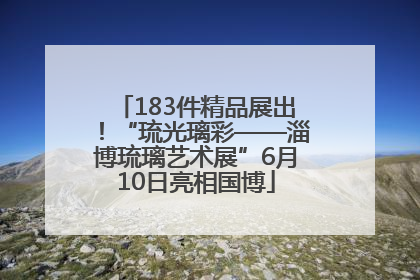 183件精品展出！“琉光璃彩——淄博琉璃艺术展”6月10日亮相国博