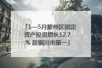 1—5月耀州区固定资产投资增长12.7% 居铜川市第一