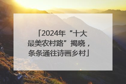 2024年“十大最美农村路”揭晓，条条通往诗画乡村