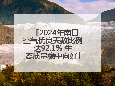 2024年南昌空气优良天数比例达92.1% 生态质量稳中向好