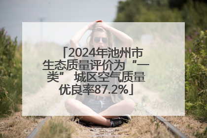 2024年池州市生态质量评价为“一类” 城区空气质量优良率87.2%
