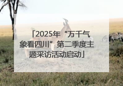 2025年“万千气象看四川”第二季度主题采访活动启动