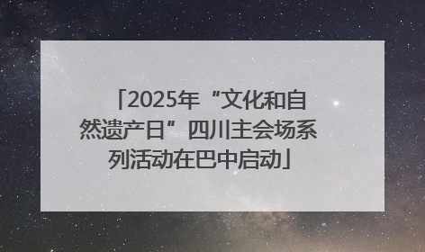 2025年“文化和自然遗产日”四川主会场系列活动在巴中启动
