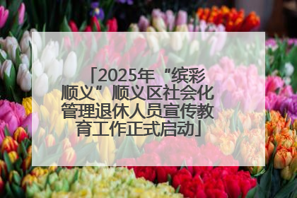 2025年“缤彩顺义”顺义区社会化管理退休人员宣传教育工作正式启动