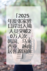 2025年度张家界口岸出入境人员突破20万人次，韩国、马来西亚、越南居客源国前三