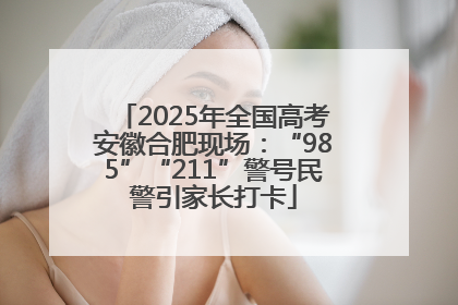 2025年全国高考安徽合肥现场：“985”“211”警号民警引家长打卡