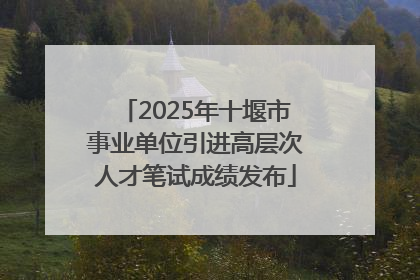 2025年十堰市事业单位引进高层次人才笔试成绩发布