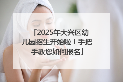 2025年大兴区幼儿园招生开始啦！手把手教您如何报名