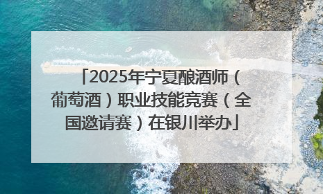 2025年宁夏酿酒师（葡萄酒）职业技能竞赛（全国邀请赛）在银川举办