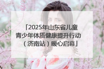 2025年山东省儿童青少年体质健康提升行动（济南站）暖心启幕