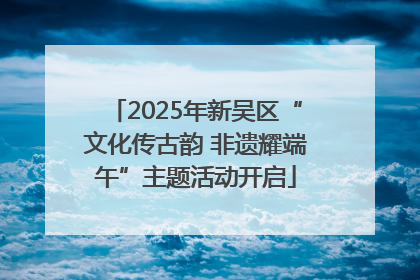2025年新吴区“文化传古韵 非遗耀端午”主题活动开启