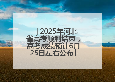2025年河北省高考顺利结束，高考成绩预计6月25日左右公布