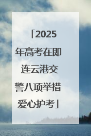 2025年高考在即 连云港交警八项举措爱心护考