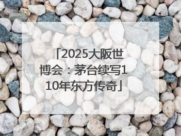 2025大阪世博会：茅台续写110年东方传奇