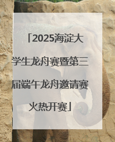 2025海淀大学生龙舟赛暨第三届端午龙舟邀请赛火热开赛