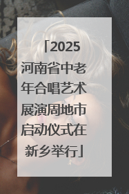 2025河南省中老年合唱艺术展演周地市启动仪式在新乡举行