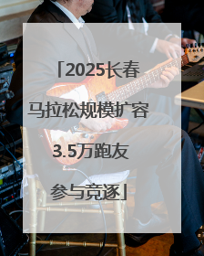 2025长春马拉松规模扩容 3.5万跑友参与竞逐