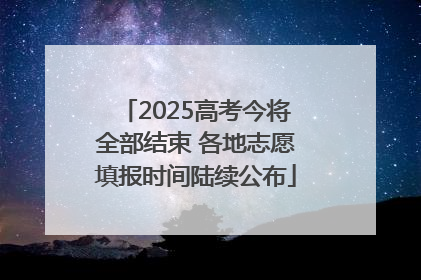 2025高考今将全部结束 各地志愿填报时间陆续公布