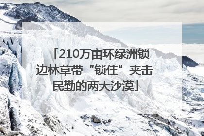 210万亩环绿洲锁边林草带“锁住”夹击民勤的两大沙漠