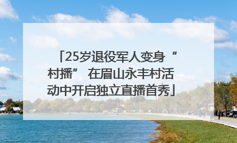 25岁退役军人变身“村播” 在眉山永丰村活动中开启独立直播首秀