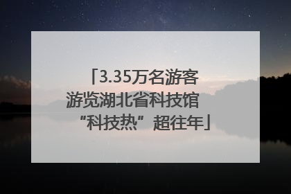 3.35万名游客游览湖北省科技馆 “科技热”超往年