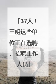37人！三明这些单位正在选聘、招聘工作人员