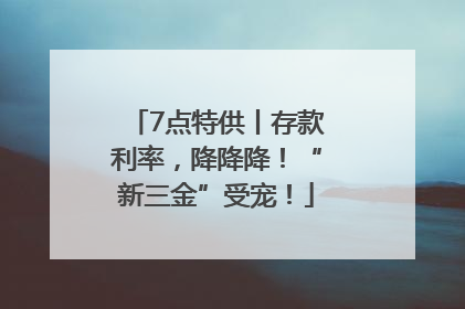 7点特供丨存款利率，降降降！“新三金”受宠！