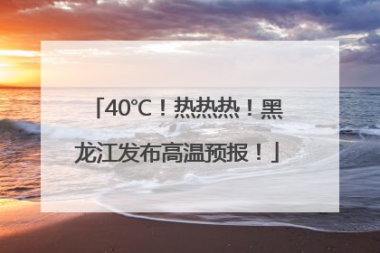 40℃！热热热！黑龙江发布高温预报！